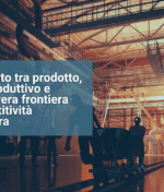L’allineamento tra prodotto, processo produttivo e persone: la vera frontiera della competitività manifatturiera