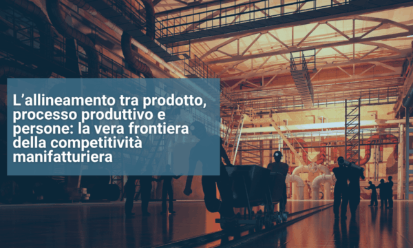 L’allineamento tra prodotto, processo produttivo e persone la vera frontiera della competitività manifatturiera L’allineamento tra prodotto, processo produttivo e persone la vera frontiera della competitività manifatturiera